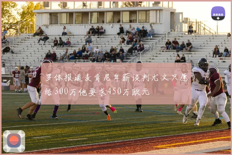 罗体报道麦肯尼年薪谈判尤文只愿给300万他要求450万欧元