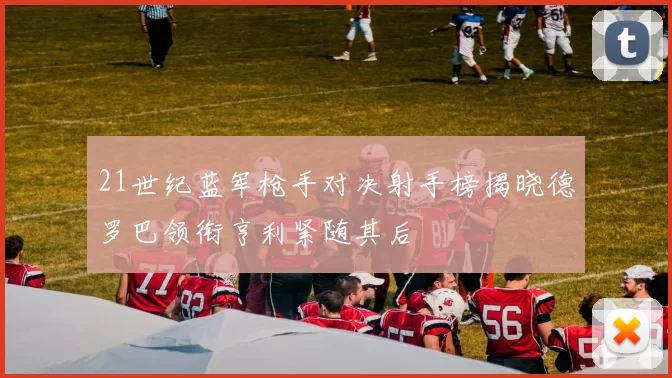 21世纪蓝军枪手对决射手榜揭晓德罗巴领衔亨利紧随其后