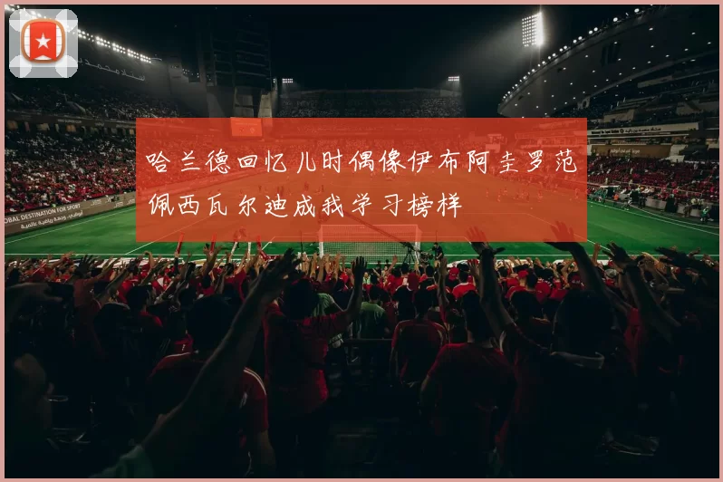 哈兰德回忆儿时偶像伊布阿圭罗范佩西瓦尔迪成我学习榜样