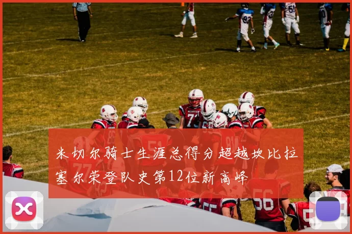 米切尔骑士生涯总得分超越坎比拉塞尔荣登队史第12位新高峰