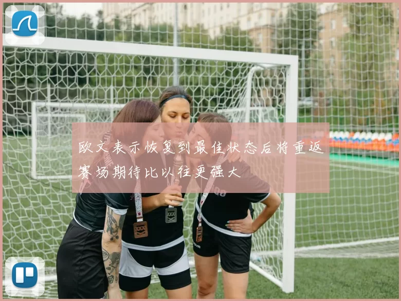 欧文表示恢复到最佳状态后将重返赛场期待比以往更强大