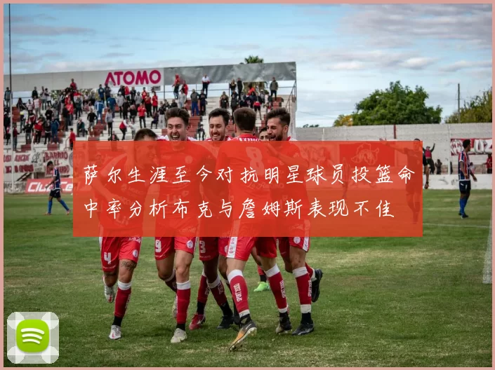 萨尔生涯至今对抗明星球员投篮命中率分析布克与詹姆斯表现不佳