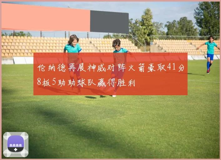 伦纳德再展神威对阵火箭豪取41分8板5助助球队赢得胜利