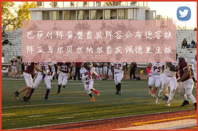 巴萨对阵黄潜首发阵容公布德容缺阵亚马尔贝尔纳尔首发佩德里坐板凳