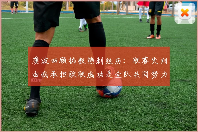澳波回顾执教热刺经历：联赛失利由我承担欧联成功是全队共同努力的成果