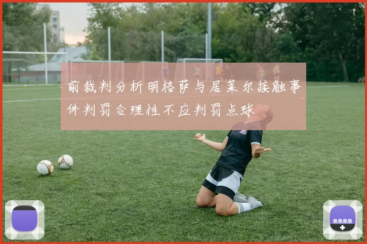 前裁判分析明格萨与居莱尔接触事件判罚合理性不应判罚点球