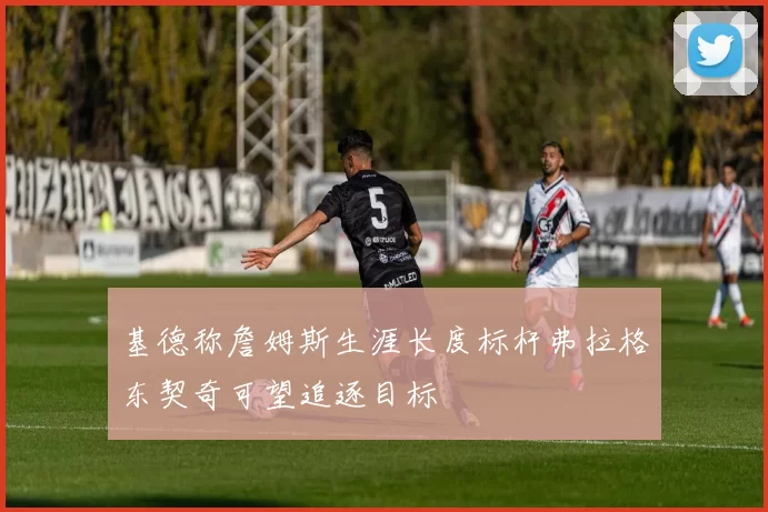 基德称詹姆斯生涯长度标杆弗拉格东契奇可望追逐目标
