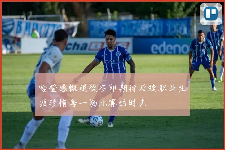 哈登感慨退役在即期待延续职业生涯珍惜每一场比赛的时光