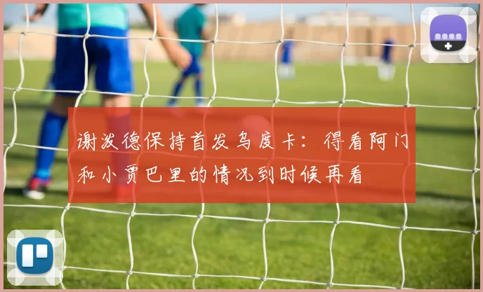 谢泼德保持首发乌度卡：得看阿门和小贾巴里的情况到时候再看