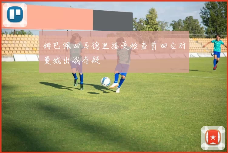 姆巴佩回马德里接受检查首回合对曼城出战存疑