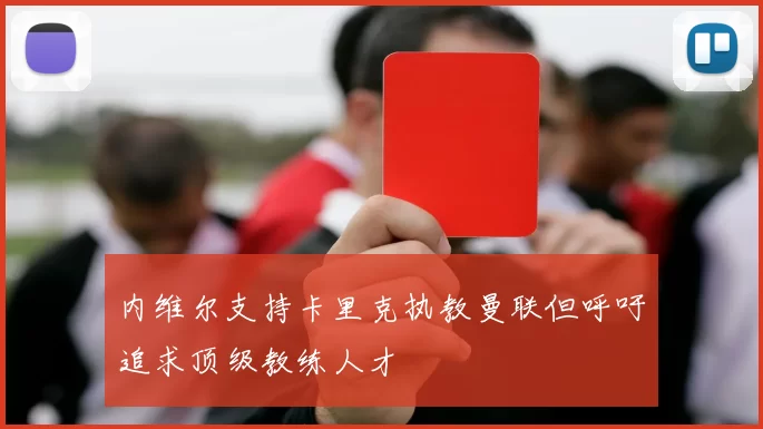 内维尔支持卡里克执教曼联但呼吁追求顶级教练人才