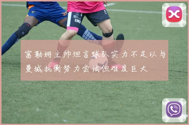 富勒姆主帅坦言球队实力不足以与曼城抗衡努力尝试但难度巨大