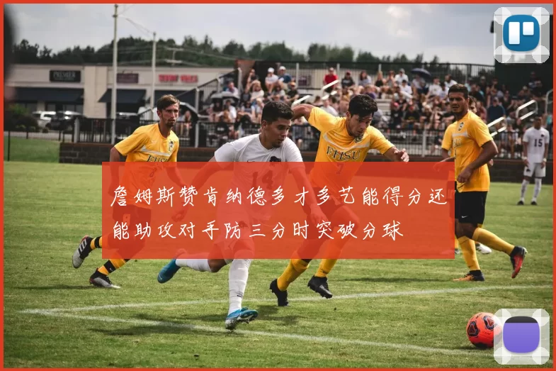 詹姆斯赞肯纳德多才多艺能得分还能助攻对手防三分时突破分球