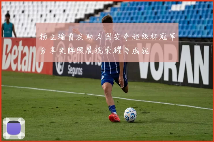 杨立瑜首发助力国安夺超级杯冠军分享奖牌照展现荣耀与成就