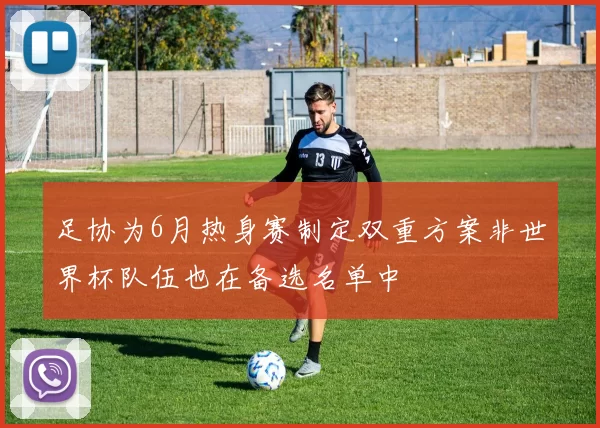足协为6月热身赛制定双重方案非世界杯队伍也在备选名单中